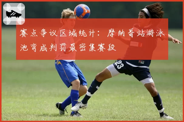 赛点争议区域统计：摩纳哥站游泳池弯成判罚最密集赛段