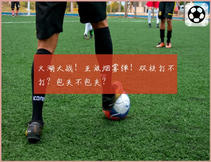 火湖大战！互放烟雾弹！双核打不打？包夹不包夹？