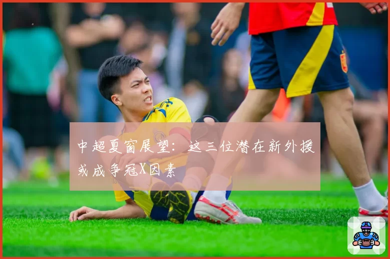中超夏窗展望:这三位潜在新外援或成争冠X因素