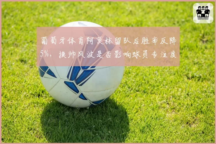 葡萄牙体育阿莫林留队后胜率反降5%,换帅风波是否影响球员专注度?