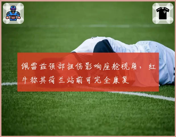 佩雷兹颈部扭伤影响座舱视角，红牛称其荷兰站前可完全康复