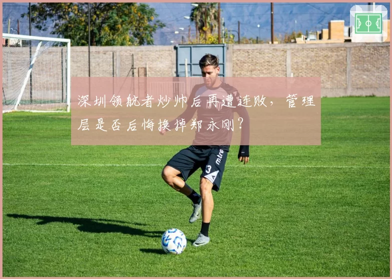 深圳领航者炒帅后再遭连败,管理层是否后悔换掉郑永刚?