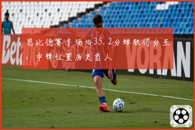 恩比德赛季场均35.2分蝉联得分王，中锋位置历史首人