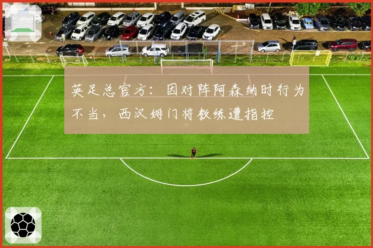 英足总官方：因对阵阿森纳时行为不当，西汉姆门将教练遭指控
