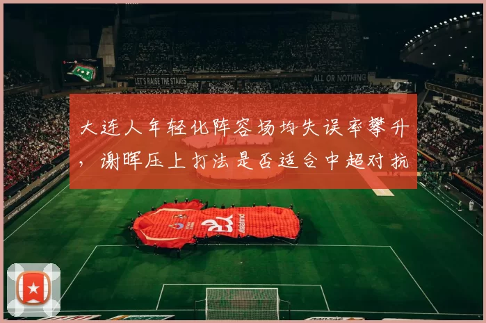 大连人年轻化阵容场均失误率攀升，谢晖压上打法是否适合中超对抗强度？