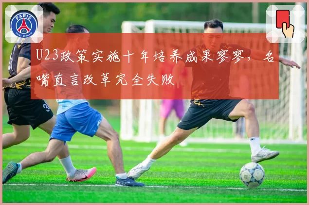 U23政策实施十年培养成果寥寥，名嘴直言改革完全失败