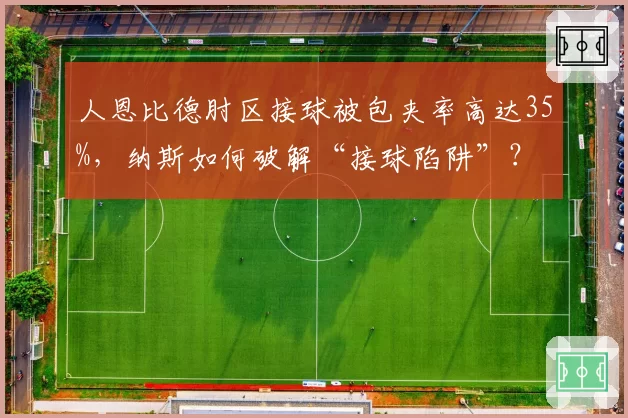 人恩比德肘区接球被包夹率高达35%，纳斯如何破解“接球陷阱”？