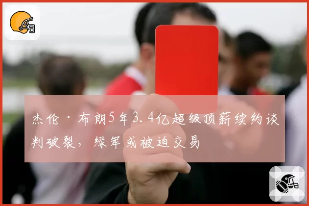 杰伦·布朗5年3.4亿超级顶薪续约谈判破裂，绿军或被迫交易