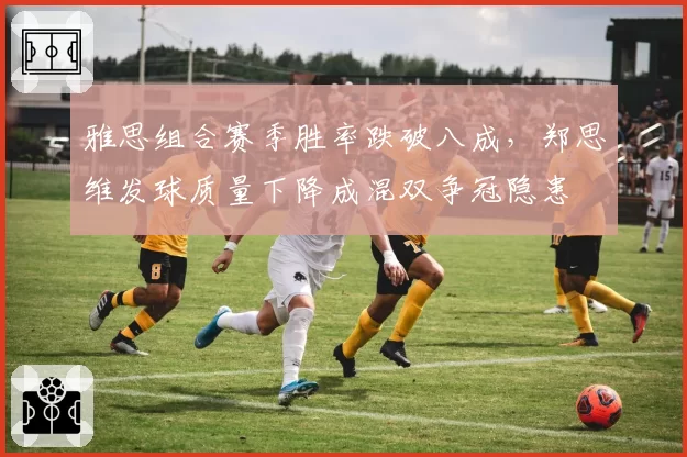 雅思组合赛季胜率跌破八成，郑思维发球质量下降成混双争冠隐患