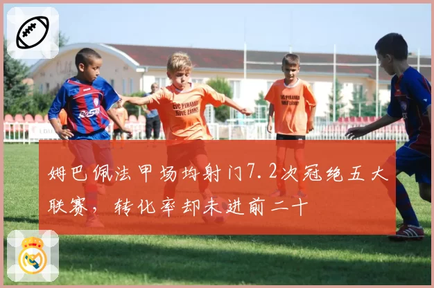 姆巴佩法甲场均射门7.2次冠绝五大联赛，转化率却未进前二十