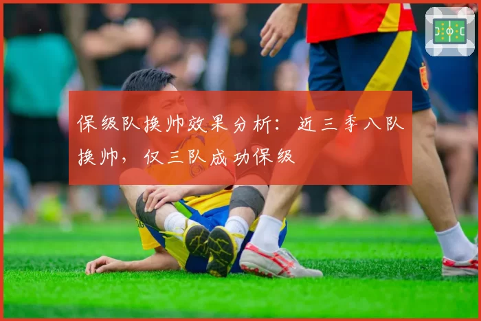 保级队换帅效果分析：近三季八队换帅，仅三队成功保级