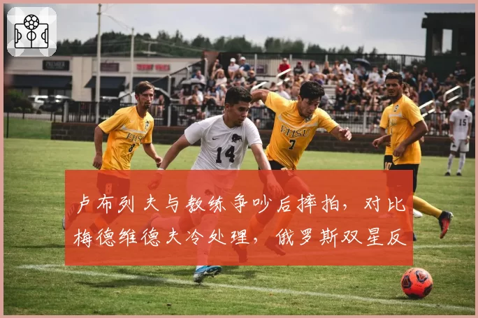 卢布列夫与教练争吵后摔拍，对比梅德维德夫冷处理，俄罗斯双星反差大