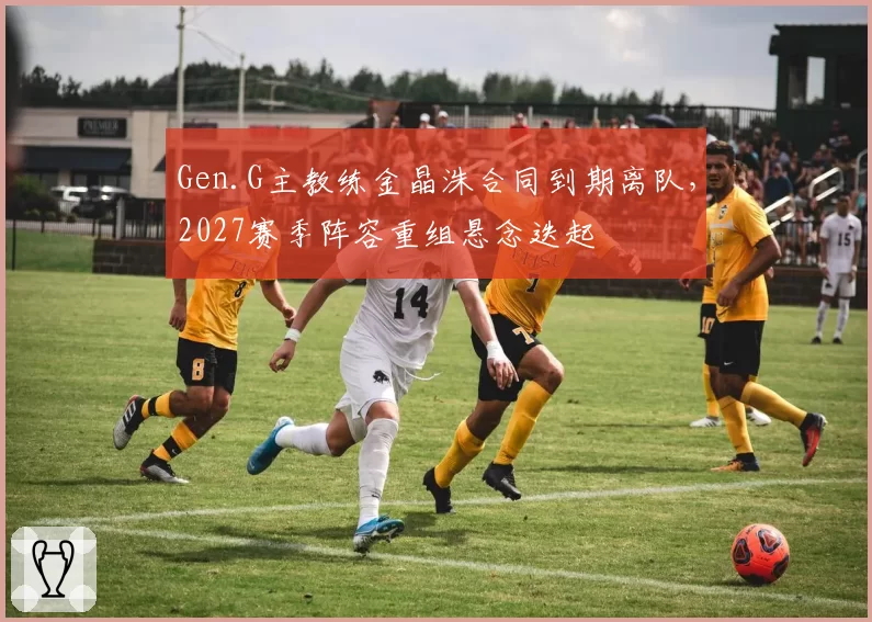 Gen.G主教练金晶洙合同到期离队，2027赛季阵容重组悬念迭起
