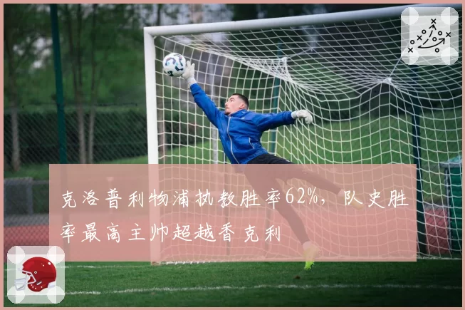 克洛普利物浦执教胜率62%，队史胜率最高主帅超越香克利