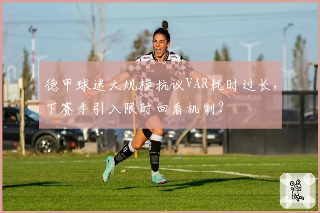 德甲球迷大规模抗议VAR耗时过长，下赛季引入限时回看机制？