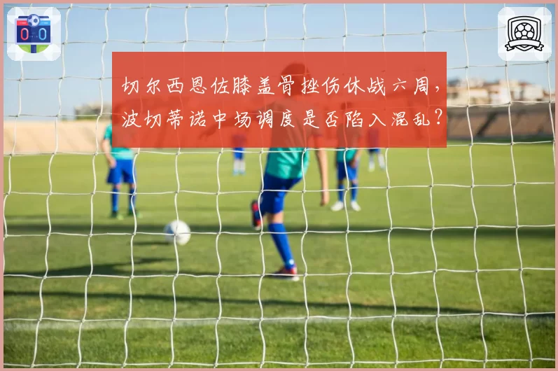 切尔西恩佐膝盖骨挫伤休战六周,波切蒂诺中场调度是否陷入混乱?